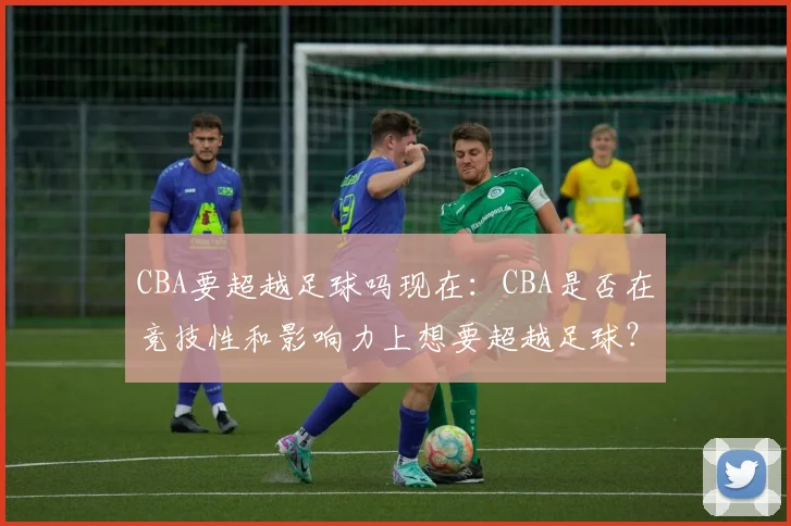 CBA要超越足球吗现在：CBA是否在竞技性和影响力上想要超越足球？