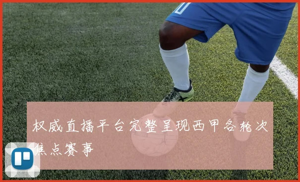 权威直播平台完整呈现西甲各轮次焦点赛事