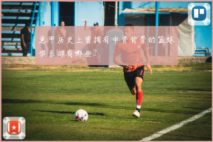 意甲历史上曾拥有中资背景的篮球俱乐部有哪些？
