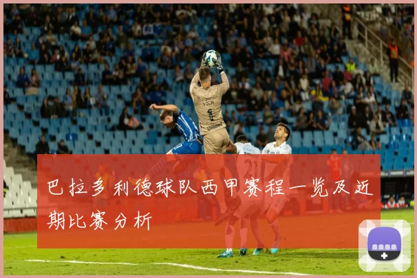 巴拉多利德球队西甲赛程一览及近期比赛分析