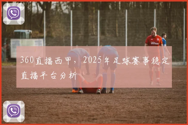 360直播西甲，2025年足球赛事稳定直播平台分析