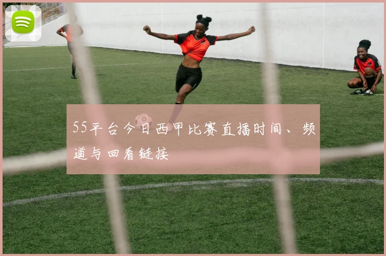 55平台今日西甲比赛直播时间、频道与回看链接