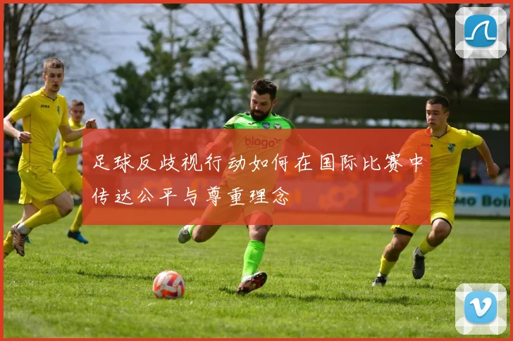 足球反歧视行动如何在国际比赛中传达公平与尊重理念