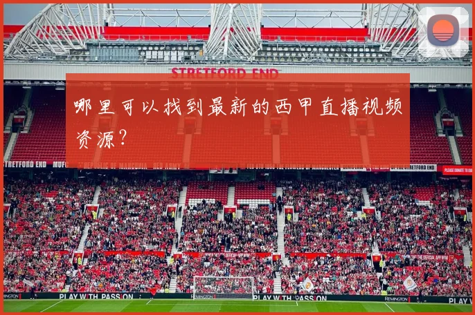 哪里可以找到最新的西甲直播视频资源？