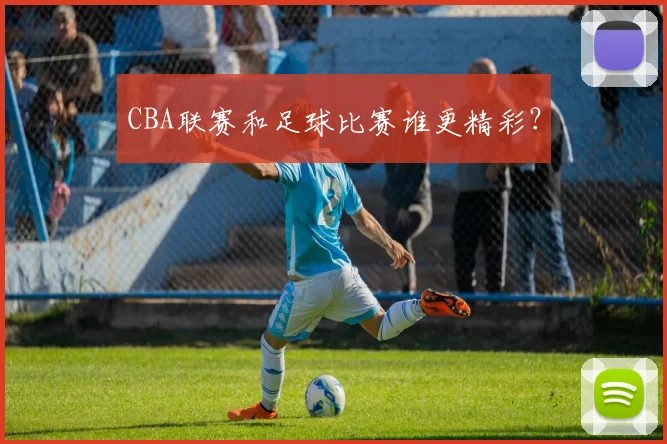 CBA联赛和足球比赛谁更精彩？