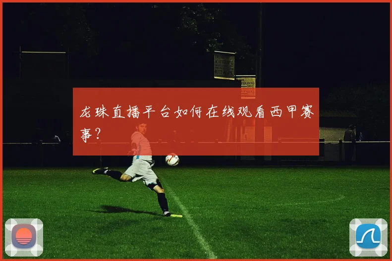 龙珠直播平台如何在线观看西甲赛事？