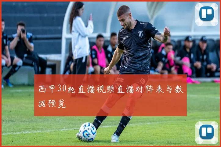 西甲30轮直播视频直播对阵表与数据预览