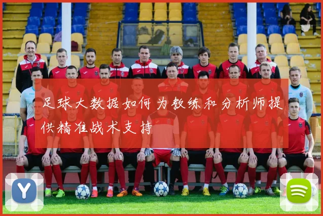 足球大数据如何为教练和分析师提供精准战术支持
