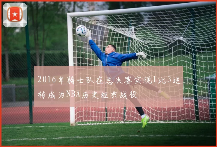 2016年骑士队在总决赛实现1比3逆转成为NBA历史经典战役