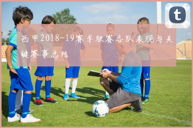 西甲2018-19赛季联赛各队表现与关键赛事总结