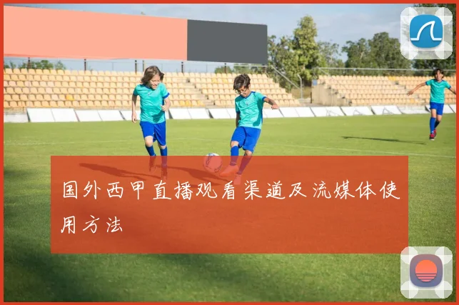 国外西甲直播观看渠道及流媒体使用方法