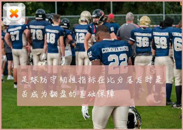 足球防守韧性指标在比分落后时是否成为翻盘的基础保障
